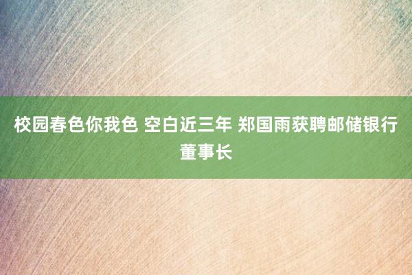 校园春色你我色 空白近三年 郑国雨获聘邮储银行董事长