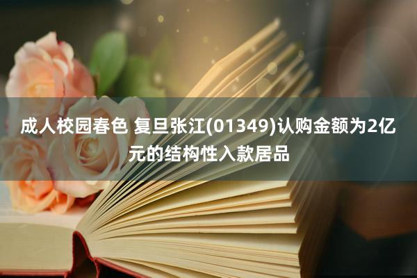 成人校园春色 复旦张江(01349)认购金额为2亿元的结构性入款居品