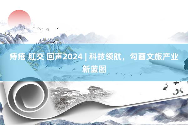 痔疮 肛交 回声2024 | 科技领航，勾画文旅产业新蓝图