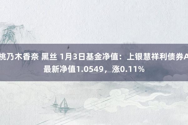 桃乃木香奈 黑丝 1月3日基金净值：上银慧祥利债券A最新净值1.0549，涨0.11%