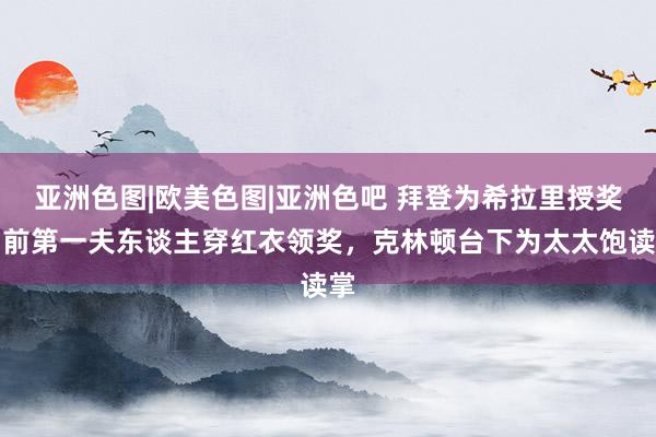 亚洲色图|欧美色图|亚洲色吧 拜登为希拉里授奖！前第一夫东谈主穿红衣领奖，克林顿台下为太太饱读掌