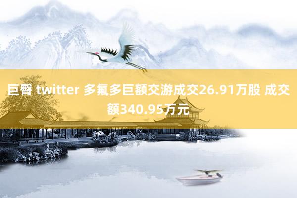 巨臀 twitter 多氟多巨额交游成交26.91万股 成交额340.95万元