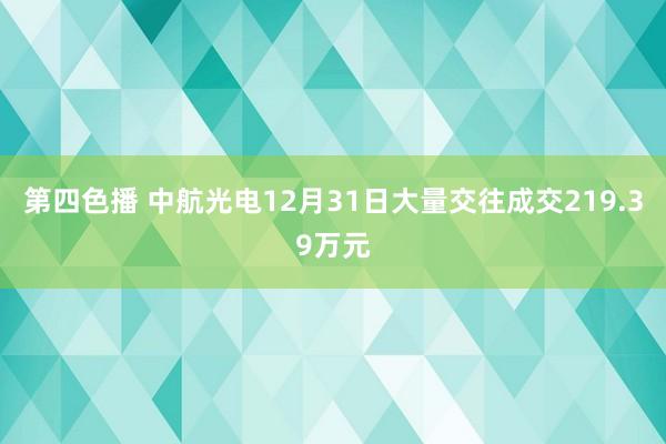 第四色播 中航光电12月31日大量交往成交219.39万元