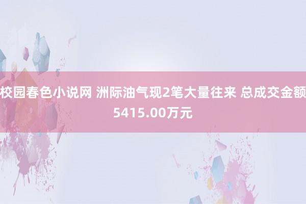 校园春色小说网 洲际油气现2笔大量往来 总成交金额5415.00万元