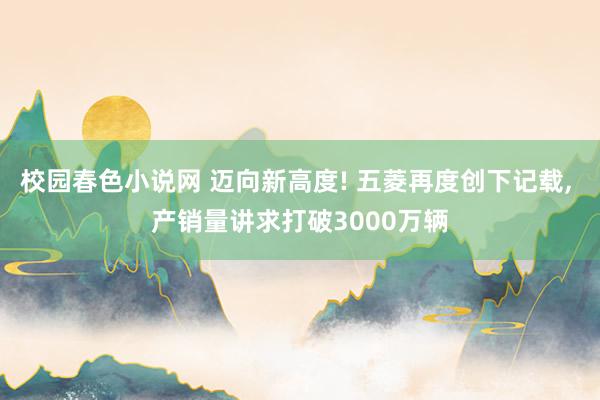 校园春色小说网 迈向新高度! 五菱再度创下记载， 产销量讲求打破3000万辆