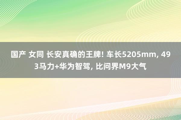 国产 女同 长安真确的王牌! 车长5205mm， 493马力+华为智驾， 比问界M9大气