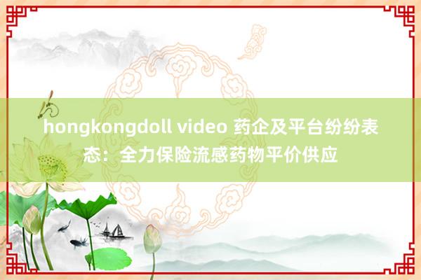 hongkongdoll video 药企及平台纷纷表态：全力保险流感药物平价供应