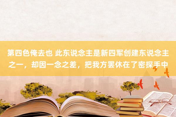 第四色俺去也 此东说念主是新四军创建东说念主之一，却因一念之差，把我方罢休在了密探手中