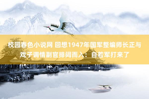 校园春色小说网 回想1947年国军整编师长正与戏子调情副官排闼而入：自若军打来了