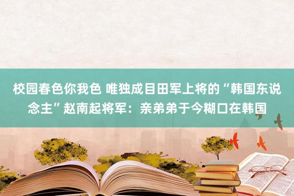 校园春色你我色 唯独成目田军上将的“韩国东说念主”赵南起将军：亲弟弟于今糊口在韩国