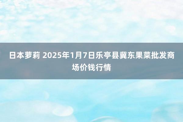 日本萝莉 2025年1月7日乐亭县冀东果菜批发商场价钱行情