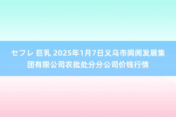 セフレ 巨乳 2025年1月7日义乌市阛阓发展集团有限公司农批处分分公司价钱行情