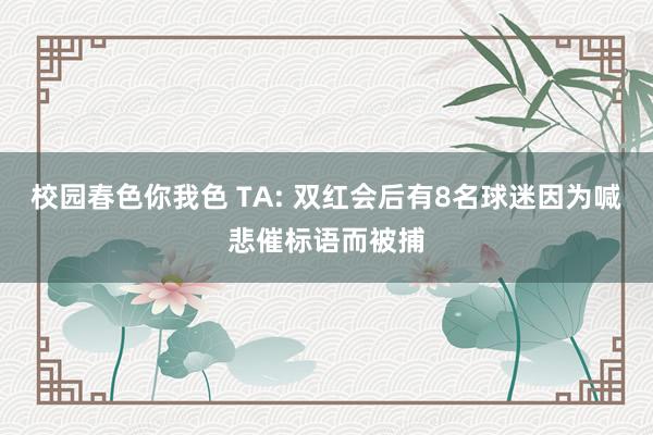 校园春色你我色 TA: 双红会后有8名球迷因为喊悲催标语而被捕