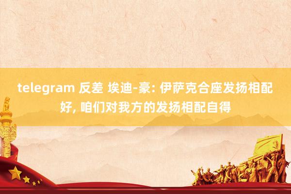 telegram 反差 埃迪-豪: 伊萨克合座发扬相配好， 咱们对我方的发扬相配自得