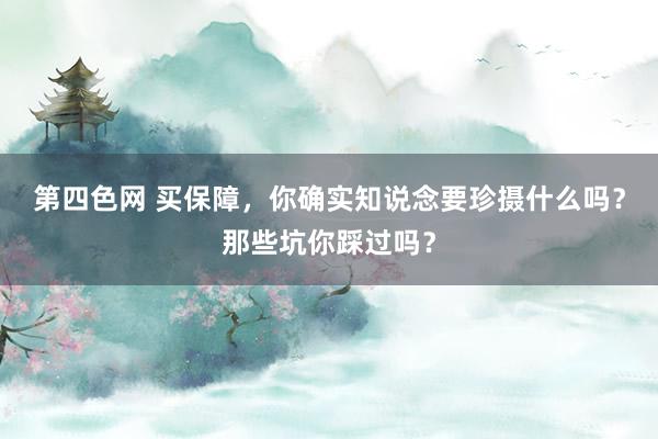 第四色网 买保障，你确实知说念要珍摄什么吗？那些坑你踩过吗？