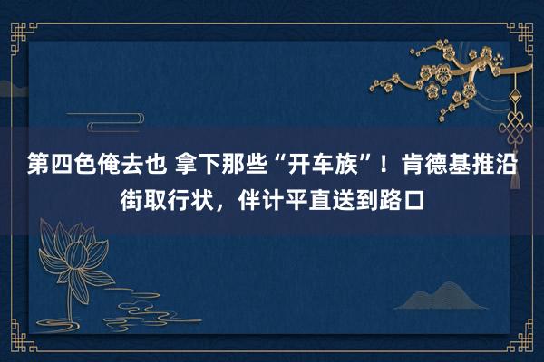 第四色俺去也 拿下那些“开车族”！肯德基推沿街取行状，伴计平直送到路口