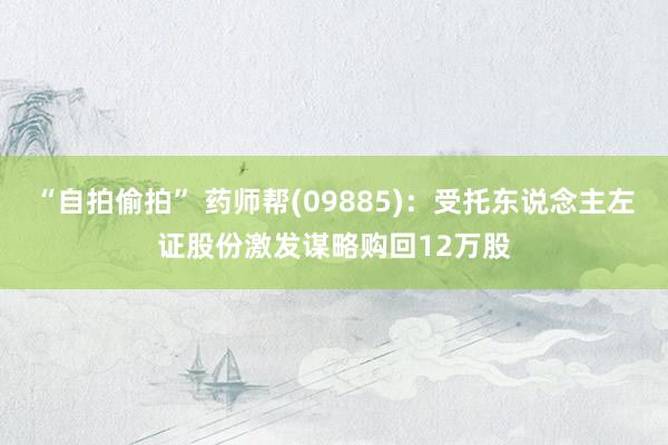 “自拍偷拍” 药师帮(09885)：受托东说念主左证股份激发谋略购回12万股