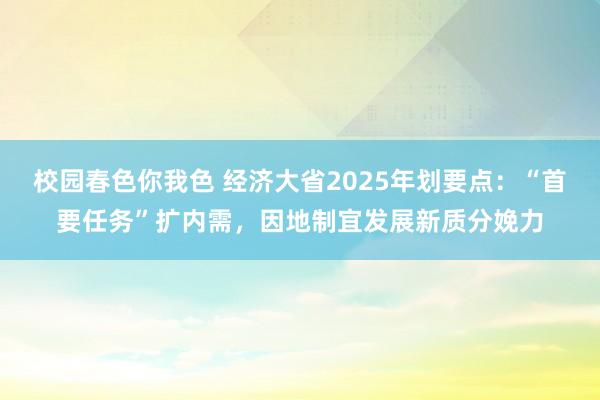 校园春色你我色 经济大省2025年划要点：“首要任务”扩内需，因地制宜发展新质分娩力