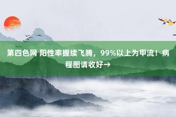 第四色网 阳性率握续飞腾，99%以上为甲流！病程图请收好→