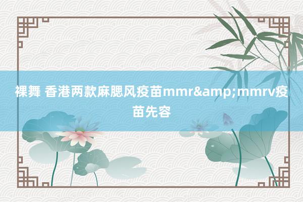 裸舞 香港两款麻腮风疫苗mmr&mmrv疫苗先容