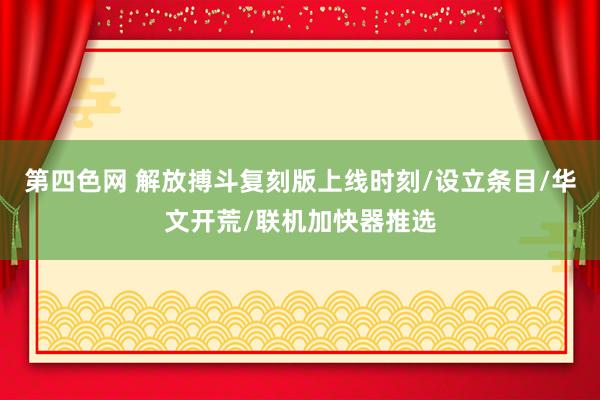 第四色网 解放搏斗复刻版上线时刻/设立条目/华文开荒/联机加快器推选