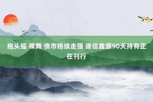 抱头摇 裸舞 债市络续走强 建信鑫源90天持有正在刊行