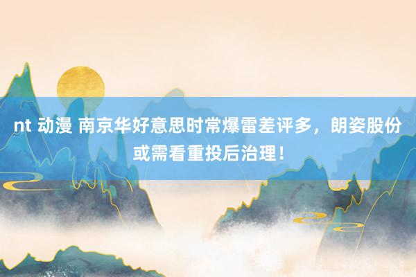 nt 动漫 南京华好意思时常爆雷差评多，朗姿股份或需看重投后治理！