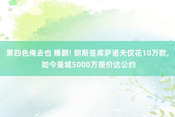 第四色俺去也 赚翻! 朗斯签库萨诺夫仅花10万欧， 如今曼城5000万报价达公约