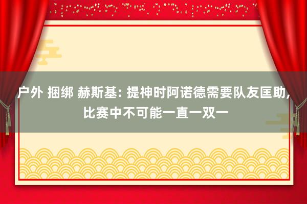 户外 捆绑 赫斯基: 提神时阿诺德需要队友匡助， 比赛中不可能一直一双一