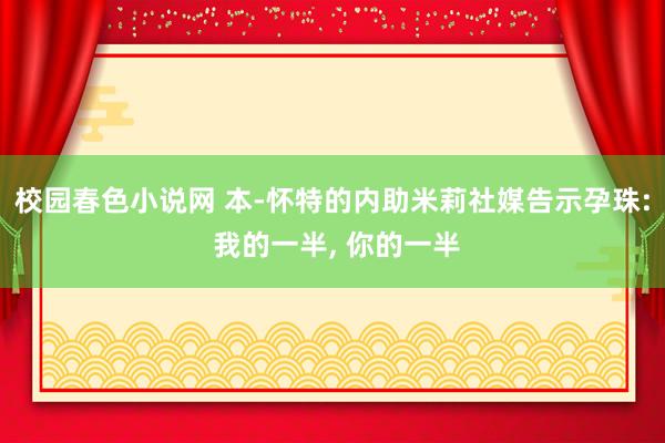 校园春色小说网 本-怀特的内助米莉社媒告示孕珠: 我的一半， 你的一半