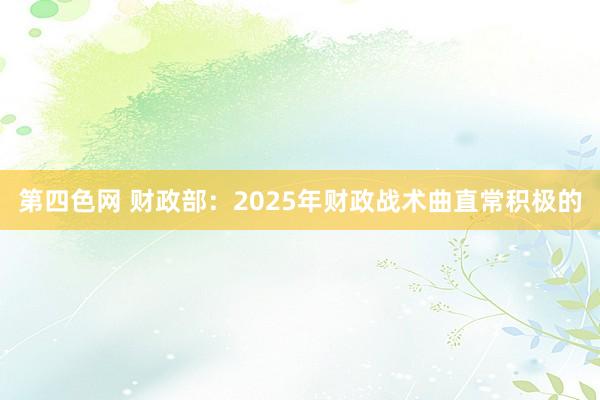 第四色网 财政部：2025年财政战术曲直常积极的