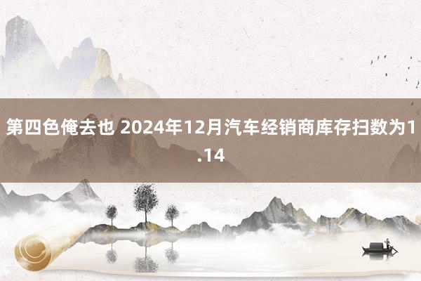 第四色俺去也 2024年12月汽车经销商库存扫数为1.14