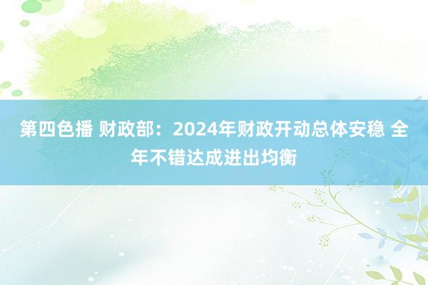 第四色播 财政部：2024年财政开动总体安稳 全年不错达成进出均衡