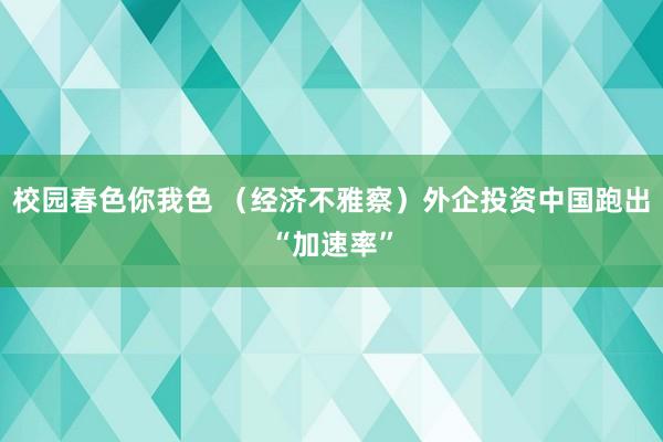 校园春色你我色 （经济不雅察）外企投资中国跑出“加速率”