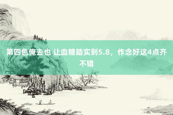 第四色俺去也 让血糖踏实到5.8，作念好这4点齐不错