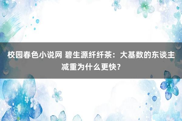 校园春色小说网 碧生源纤纤茶：大基数的东谈主减重为什么更快？