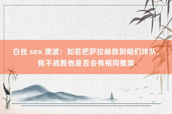 白丝 sex 澳波：如若把萨拉赫放到咱们球队，我不战胜他是否会有相同推崇