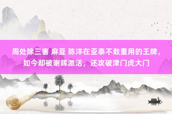 周处除三害 麻豆 陈洋在亚泰不敢重用的王牌，如今却被谢晖激活，还攻破津门虎大门