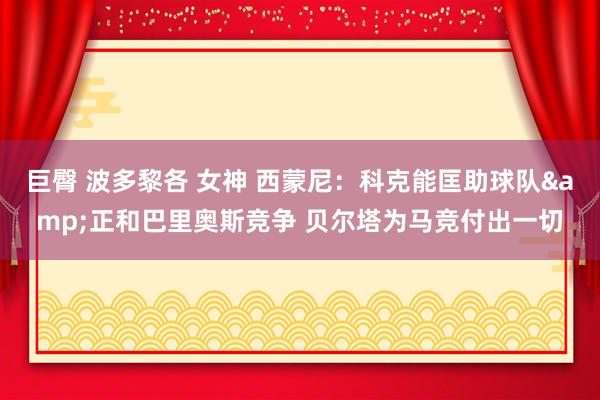 巨臀 波多黎各 女神 西蒙尼：科克能匡助球队&正和巴里奥斯竞争 贝尔塔为马竞付出一切