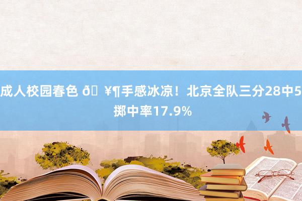 成人校园春色 🥶手感冰凉！北京全队三分28中5 掷中率17.9%