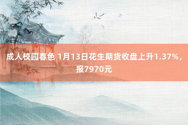 成人校园春色 1月13日花生期货收盘上升1.37%，报7970元