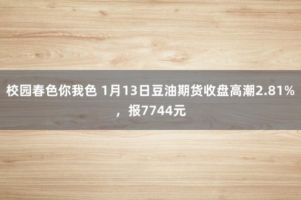 校园春色你我色 1月13日豆油期货收盘高潮2.81%，报7744元