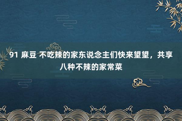 91 麻豆 不吃辣的家东说念主们快来望望，<a href=