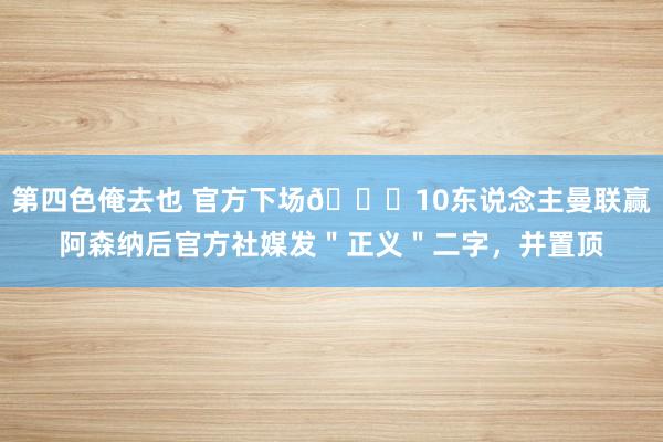 第四色俺去也 官方下场👀10东说念主曼联赢阿森纳后官方社媒发＂正义＂二字，并置顶