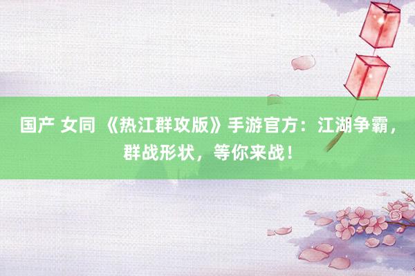 国产 女同 《热江群攻版》手游官方：江湖争霸，群战形状，等你来战！