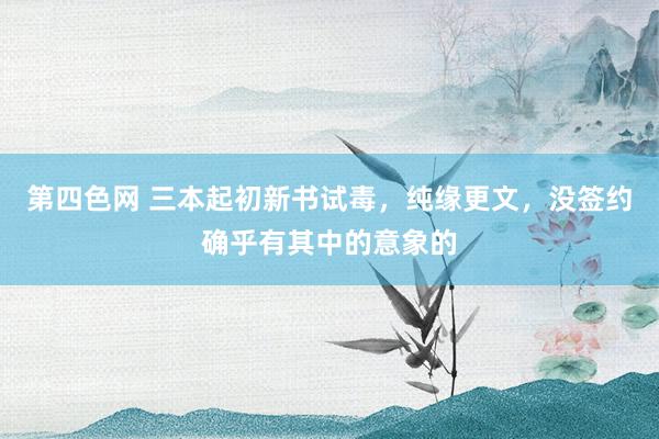 第四色网 三本起初新书试毒，纯缘更文，没签约确乎有其中的意象的