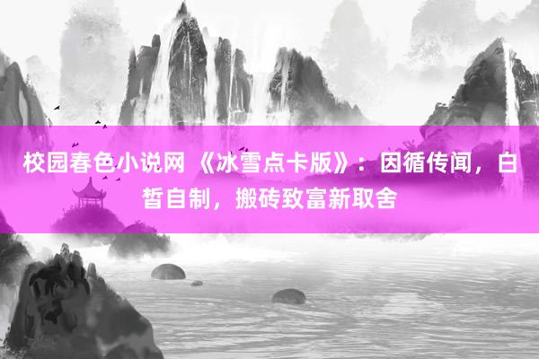 校园春色小说网 《冰雪点卡版》：因循传闻，白皙自制，搬砖致富新取舍