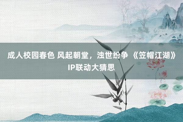 成人校园春色 风起朝堂，浊世纷争 《笠帽江湖》IP联动大猜思