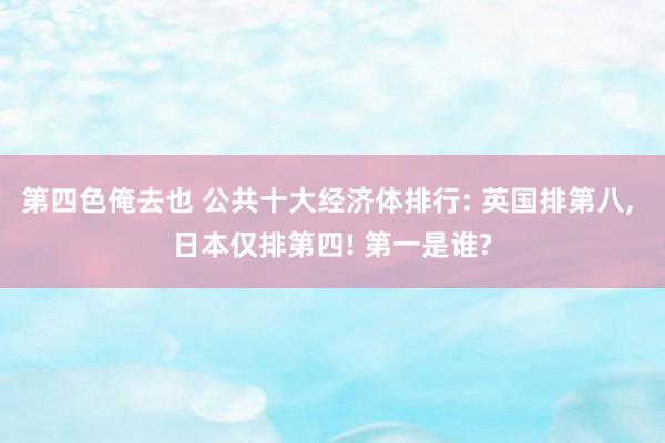 第四色俺去也 公共十大经济体排行: 英国排第八， 日本仅排第四! 第一是谁?