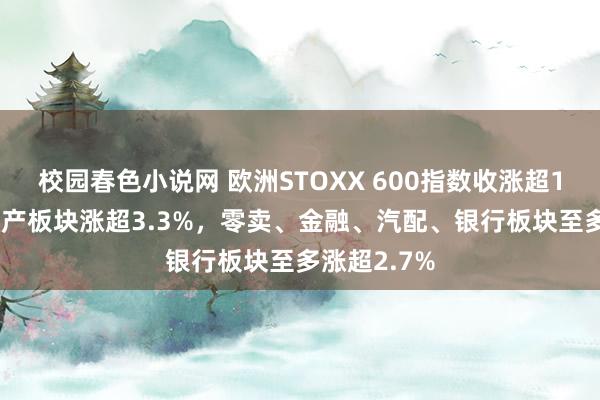 校园春色小说网 欧洲STOXX 600指数收涨超1.3%，房地产板块涨超3.3%，零卖、金融、汽配、银行板块至多涨超2.7%